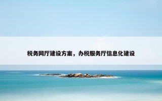 税务网厅建设方案，办税服务厅信息化建设