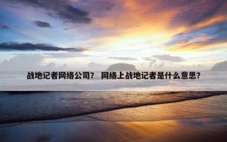 战地记者网络公司？ 网络上战地记者是什么意思？