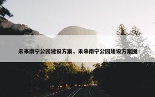 未来南宁公园建设方案，未来南宁公园建设方案图