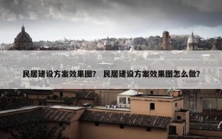 民居建设方案效果图？ 民居建设方案效果图怎么做？