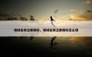 地域名称注册商标，地域名称注册商标怎么填