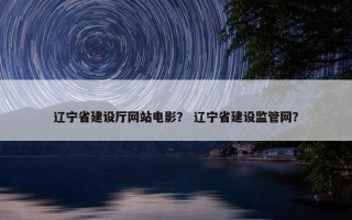 辽宁省建设厅网站电影？ 辽宁省建设监管网？