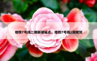 地铁7号线二期新建站点，地铁7号线2期规划