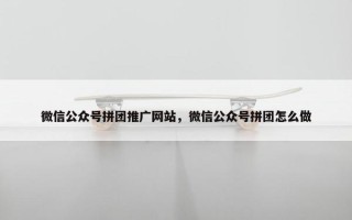 微信公众号拼团推广网站，微信公众号拼团怎么做