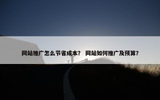 网站推广怎么节省成本？ 网站如何推广及预算？