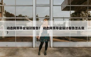 动态网页毕业设计报告？ 动态网页毕业设计报告怎么做？
