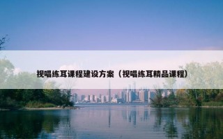 视唱练耳课程建设方案（视唱练耳精品课程）