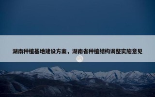 湖南种植基地建设方案，湖南省种植结构调整实施意见