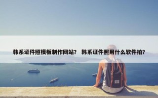 韩系证件照模板制作网站？ 韩系证件照用什么软件拍？