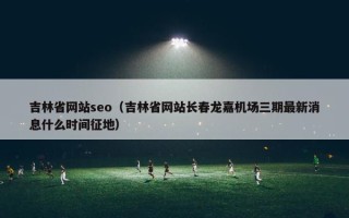 吉林省网站seo（吉林省网站长春龙嘉机场三期最新消息什么时间征地）
