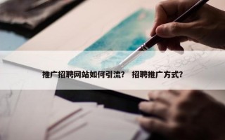 推广招聘网站如何引流？ 招聘推广方式？