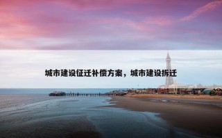 城市建设征迁补偿方案，城市建设拆迁