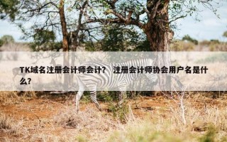 TK域名注册会计师会计？ 注册会计师协会用户名是什么？