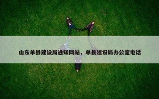 山东单县建设局通知网站，单县建设局办公室电话