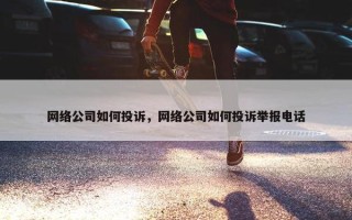 网络公司如何投诉，网络公司如何投诉举报电话