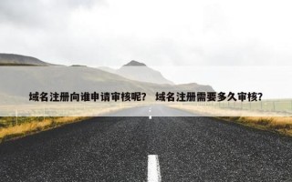 域名注册向谁申请审核呢？ 域名注册需要多久审核？