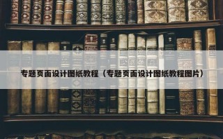 专题页面设计图纸教程（专题页面设计图纸教程图片）