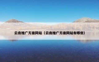 云南推广方案网站（云南推广方案网站有哪些）