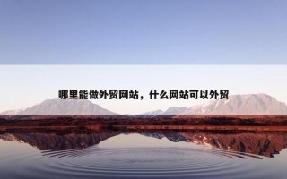 哪里能做外贸网站，什么网站可以外贸