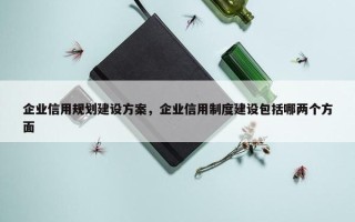 企业信用规划建设方案，企业信用制度建设包括哪两个方面
