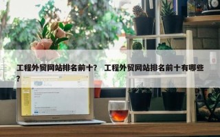 工程外贸网站排名前十？ 工程外贸网站排名前十有哪些？