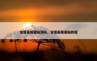 宝塔面板建站源码，宝塔面板建站教程