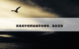 卖渔具外贸网站推荐有哪些，渔具货源