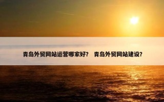 青岛外贸网站运营哪家好？ 青岛外贸网站建设？