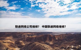 联通网络公司维修？ 中国联通网络维修？