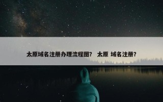 太原域名注册办理流程图？ 太原 域名注册？