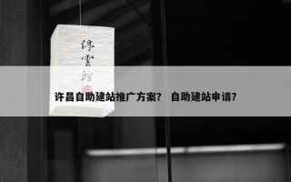 许昌自助建站推广方案？ 自助建站申请？