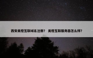 西安美橙互联域名注册？ 美橙互联服务器怎么样？