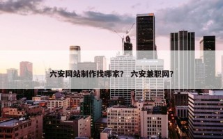 六安网站制作找哪家？ 六安兼职网？