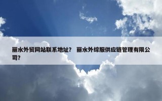 丽水外贸网站联系地址？ 丽水外综服供应链管理有限公司？