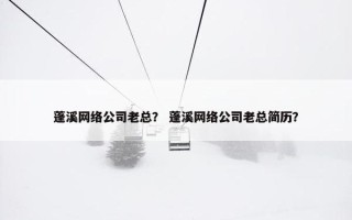 蓬溪网络公司老总？ 蓬溪网络公司老总简历？