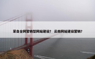 蒙自全网营销型网站建设？ 云南网站建设营销？