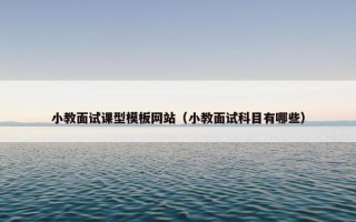 小教面试课型模板网站（小教面试科目有哪些）