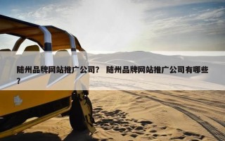 随州品牌网站推广公司？ 随州品牌网站推广公司有哪些？