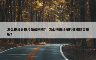怎么把设计图片做成网页？ 怎么把设计图片做成网页模板？