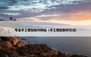 专业手工模型制作网站（手工模型制作方法）