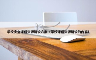 学校安全课程资源建设方案（学校课程资源建设的内容）