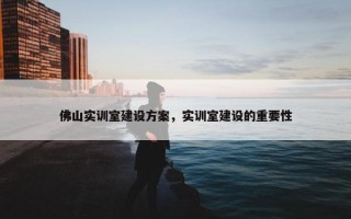 佛山实训室建设方案，实训室建设的重要性