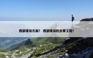 西部建设方案？ 西部建设的主要工程？