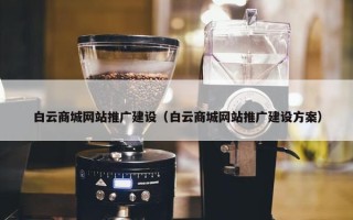白云商城网站推广建设（白云商城网站推广建设方案）