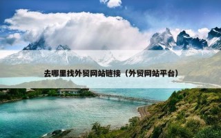 去哪里找外贸网站链接（外贸网站平台）