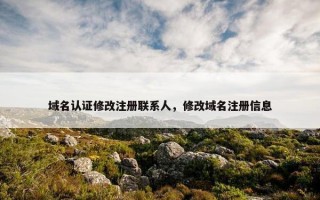 域名认证修改注册联系人，修改域名注册信息