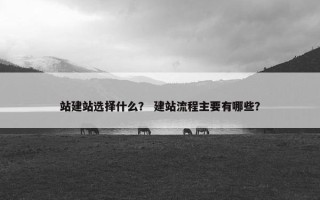 站建站选择什么？ 建站流程主要有哪些？