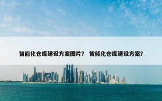智能化仓库建设方案图片？ 智能化仓库建设方案？