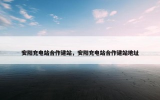 安阳充电站合作建站，安阳充电站合作建站地址