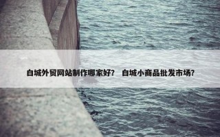 白城外贸网站制作哪家好？ 白城小商品批发市场？